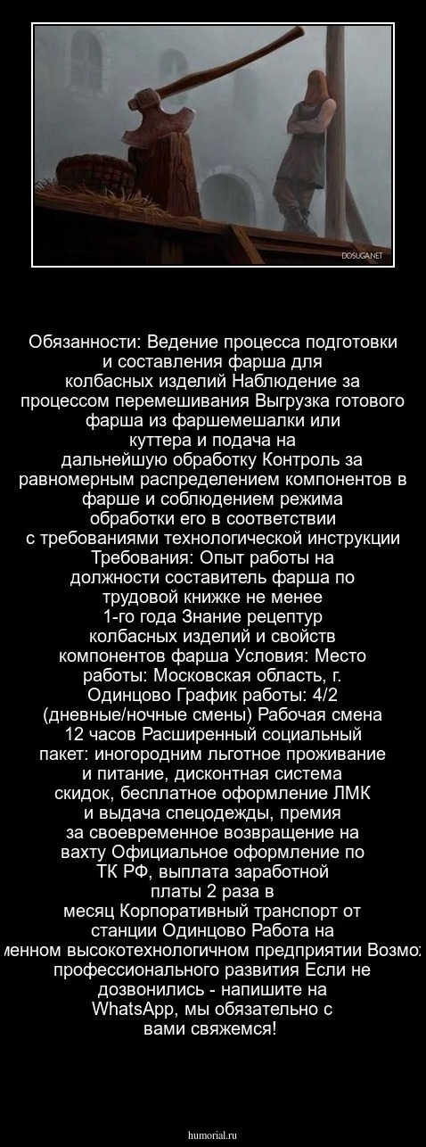 Обязанности:

Ведение процесса подготовки и составления фарша для колбасных изделий
Наблюдение за процессом перемешивания
Выгрузка готового фарша из фаршемешалки или куттера и подача на дальнейшую обработку
Контроль за равномерным распределением компонентов в фарше и соблюдением режима обработки его в соответствии с требованиями технологической инструкции
Требования:

Опыт работы на должности составитель фарша по трудовой книжке не менее 1-го года
Знание рецептур колбасных изделий и свойств компонентов фарша
Условия:

Место работы: Московская область, г. Одинцово
График работы: 4/2 (дневные/ночные смены)
Рабочая смена 12 часов
Расширенный социальный пакет: иногородним льготное проживание и питание, дисконтная система скидок, бесплатное оформление ЛМК и выдача спецодежды, премия за своевременное возвращение на вахту
Официальное оформление по ТК РФ, выплата заработной платы 2 раза в месяц
Корпоративный транспорт от станции Одинцово
Работа на современном высокотехнологичном предприятии
Возможность профессионального развития
Если не дозвонились - напишите на WhatsApp, мы обязательно с вами свяжемся!