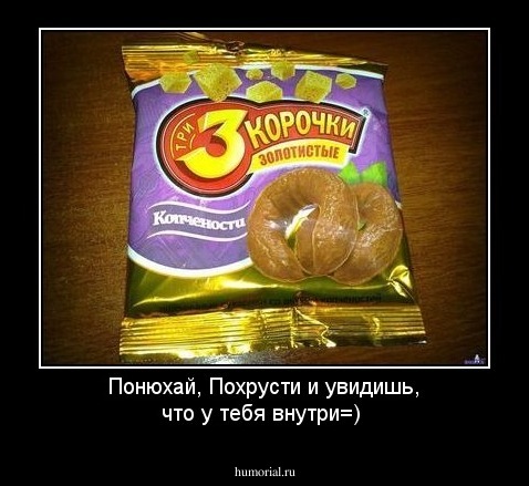 Понюхай, Похрусти и увидишь, что у тебя внутри=)