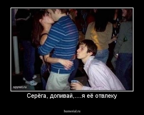 Серёга, допивай,....я её отвлеку