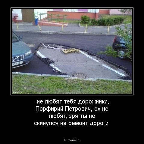 -не любят тебя дорожники, Порфирий Петрович, ох не любят, зря ты не скинулся на ремонт дороги