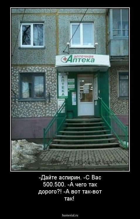 -Дайте аспирин.
-С Вас 500.500.
-А чего так дорого?!
-А вот так-вот так!