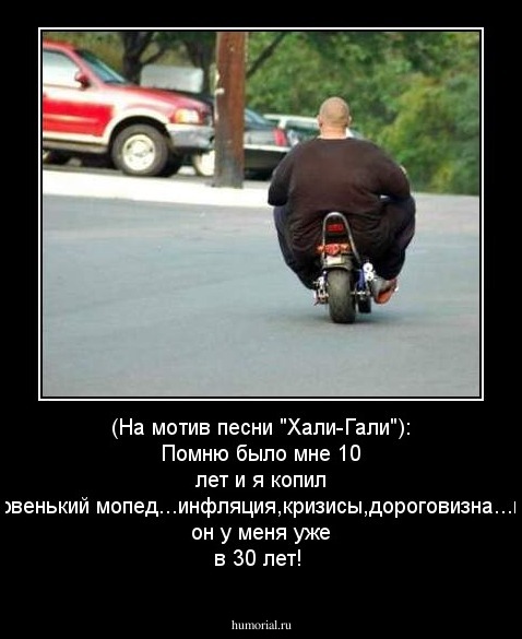 (На мотив песни "Хали-Гали"): Помню было мне 10 лет и я копил на новенький мопед...инфляция,кризисы,дороговизна...и вот он у меня уже в 30 лет!