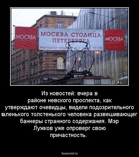 Из новостей: вчера в районе невского проспекта, как утверждают очевидцы, видели подозрительного маленького толстенького человека развешивающего баннеры странного содержания. Мэр Лужков уже опроверг свою причастность.