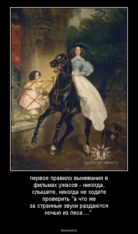 первое правило выживания в фильмах ужасов - никогда, слышите, никогда не ходите проверить "а что же за странные звуки раздаются ночью из леса...."