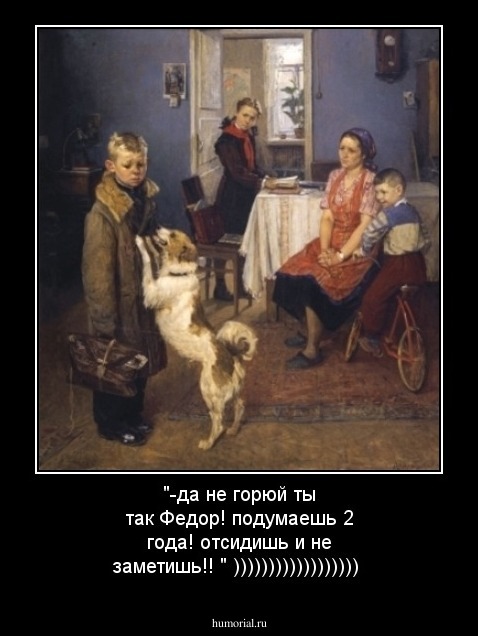 "-да не горюй ты так Федор! подумаешь 2 года! отсидишь и не заметишь!! " ))))))))))))))))))