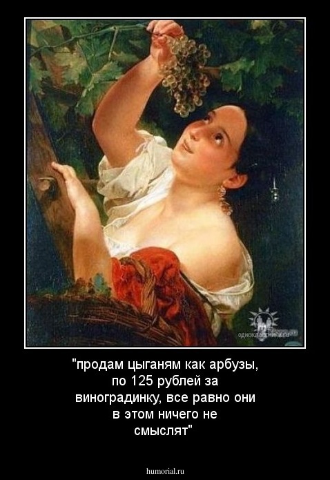 "продам цыганям как арбузы, по 125 рублей за виноградинку, все равно они в этом ничего не смыслят"
