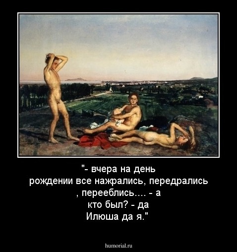 "- вчера на день рождении все нажрались, передрались , перееблись....
- а кто был?
- да Илюша да я."