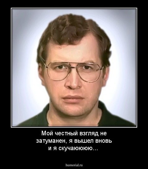 Мой честный взгляд не затуманен, я вышел вновь и я скучаюююю...