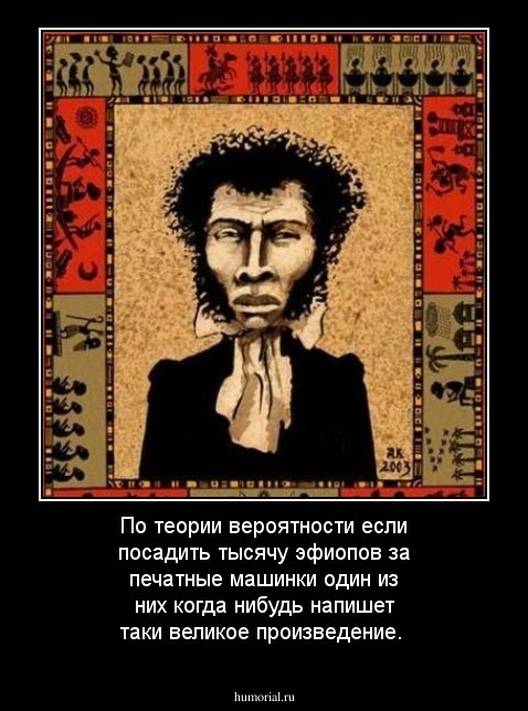 По теории вероятности если посадить тысячу эфиопов за печатные машинки один из них когда нибудь напишет таки великое произведение.