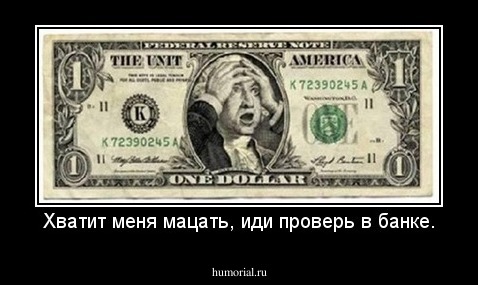 Хватит меня мацать, иди проверь в банке.