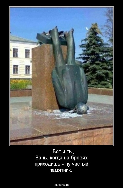 - Вот и ты, Вань, когда на бровях приходишь - ну чистый памятник.