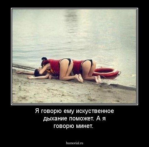 Я говорю ему искуственное дыхание поможет.
А я говорю минет.
