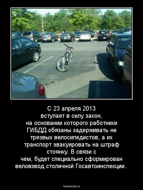 С 23 апреля 2013 вступает в силу закон, на основании которого работники ГИБДД обязаны задерживать не трезвых велосипедистов, а их транспорт эвакуировать на штраф стоянку. В связи с чем, будет специально сформирован веловзвод столичной Госавтоинспекции. 