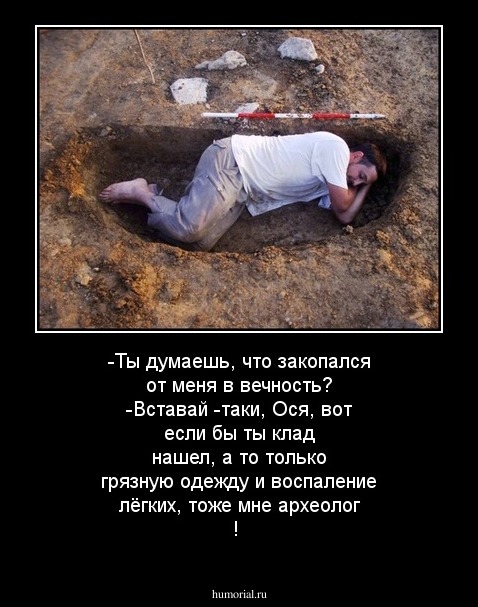 -Ты думаешь, что закопался от меня в вечность? -Вставай -таки, Ося, вот если бы ты клад нашел, а то только грязную одежду и воспаление лёгких, тоже мне археолог !