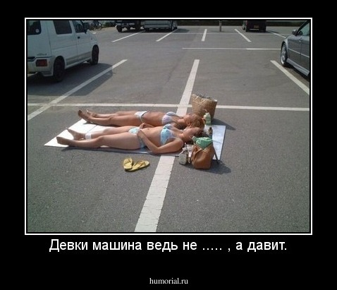 Девки машина ведь не ..... , а давит.