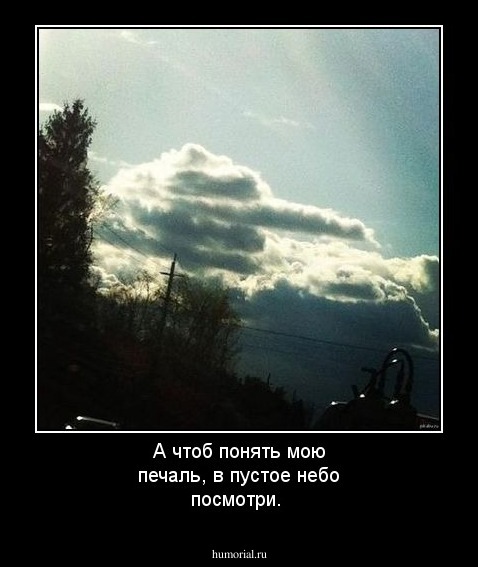 А чтоб понять мою печаль, в пустое небо посмотри.