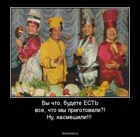 Вы что, будете ЕСТЬ все, что мы приготовили?! Ну, насмешили!!!