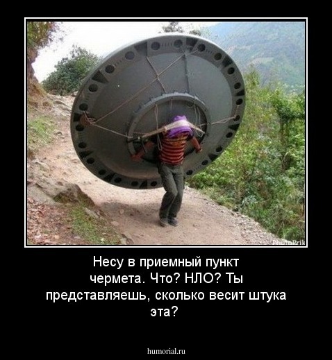 Несу в приемный пункт чермета. Что? НЛО? Ты представляешь, сколько весит штука эта?