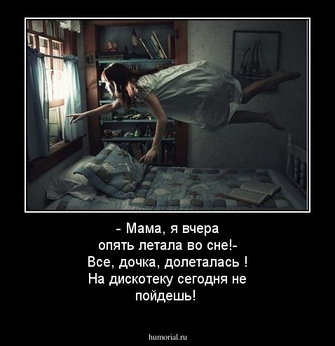 - Мама, я вчера опять летала во сне!- Все, дочка, долеталась ! На дискотеку сегодня не пойдешь!