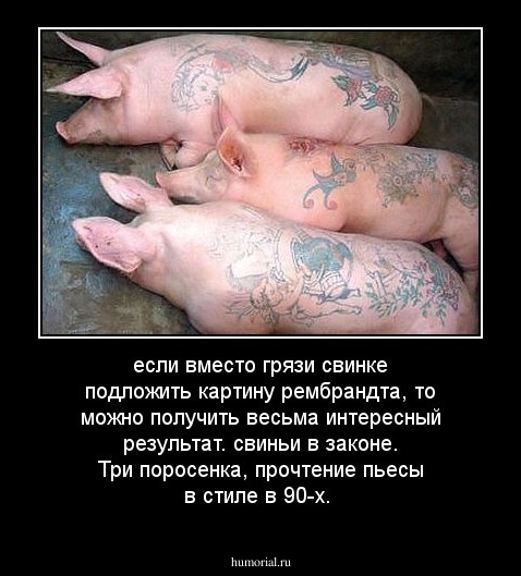 если вместо грязи свинке подложить картину рембрандта, то можно получить весьма интересный результат.

свиньи в законе.

Три поросенка, прочтение пьесы в стиле в 90-х.