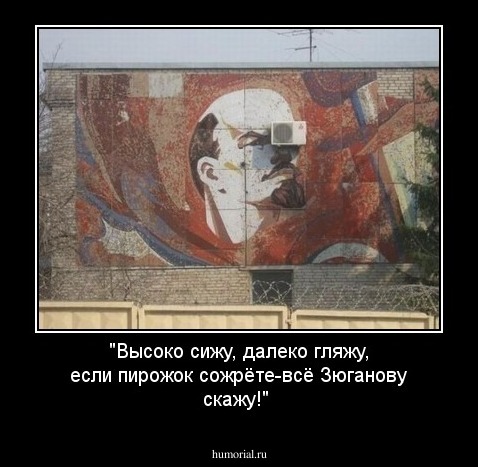"Высоко сижу, далеко гляжу, если пирожок сожрёте-всё Зюганову скажу!"