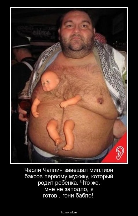 Чарли Чаплин завещал миллион баксов первому мужику, который родит ребенка. Что же, мне не заподло, я готов , гони бабло!