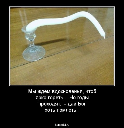  Мы ждём вдохновенья, чтоб ярко гореть,..  Но годы проходят.. - дай Бог хоть помлеть. 