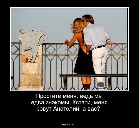 Простите меня,  ведь мы едва знакомы. Кстати, меня зовут Анатолий, а вас?