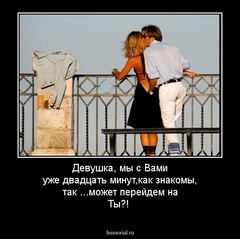 Девушка, мы с Вами уже двадцать минут,как знакомы, так ...может перейдем на Ты?!
