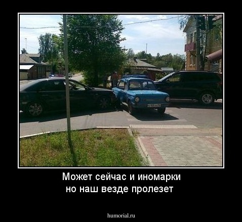 Может сейчас и иномарки но наш везде пролезет