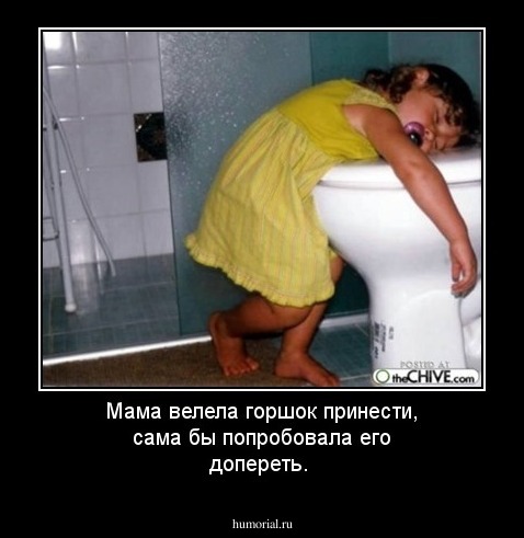 Мама велела горшок принести, сама бы попробовала его допереть.