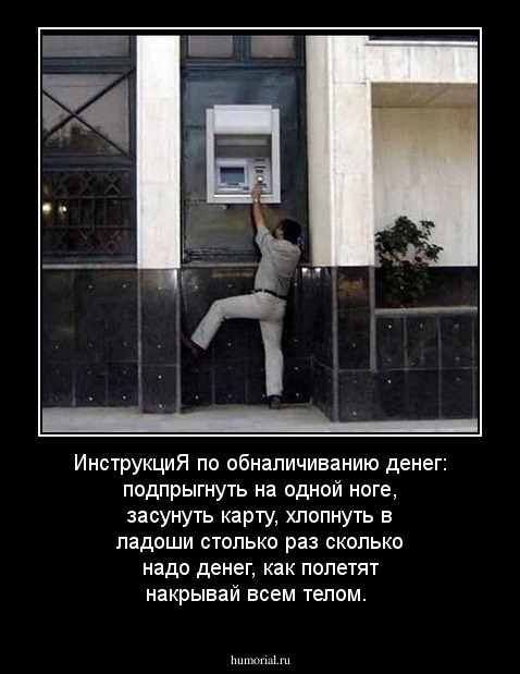 ИнструкциЯ по обналичиванию денег: подпрыгнуть на одной ноге, засунуть карту, хлопнуть в ладоши столько раз сколько надо денег, как полетят накрывай всем телом.