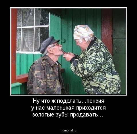Ну что ж поделать...пенсия у нас маленькая приходится золотые зубы продавать...