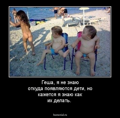 Геша, я не знаю откуда появляются дети, но кажется я знаю как их делать.