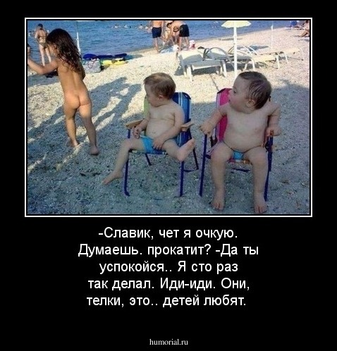-Славик, чет я очкую. Думаешь. прокатит?
-Да ты успокойся.. Я сто раз так делал. Иди-иди. Они, телки, это.. детей любят. 