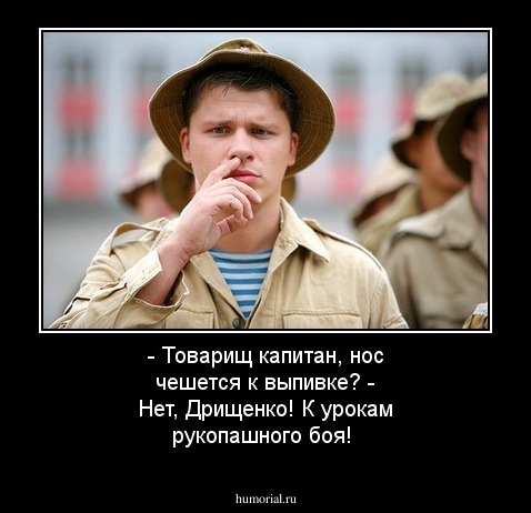 - Товарищ капитан, нос чешется к выпивке? - Нет,  Дрищенко! К урокам рукопашного боя!