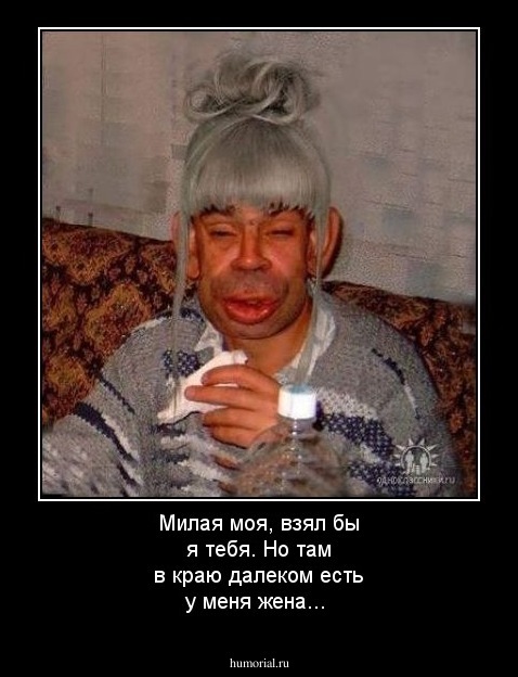 Милая моя, взял бы я тебя. Но там в краю далеком есть у меня жена...