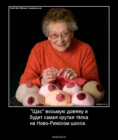 "Щас" восьмую довяжу и будет самая крутая тёлка на Ново-Рижском шоссе.
