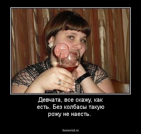 Девчата, все скажу, как есть. Без колбасы такую рожу не наесть.