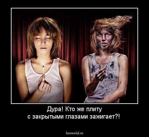 Дура! Кто же плиту с закрытыми глазами зажигает?!