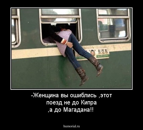 -Женщина вы ошиблись ,этот поезд не до Кипра ,а до  Магадана!!