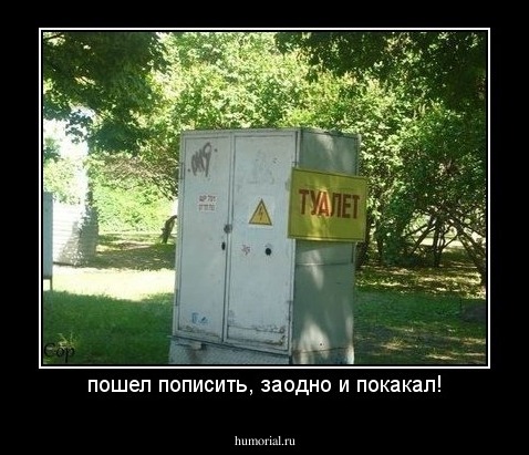 пошел пописить, заодно и покакал!