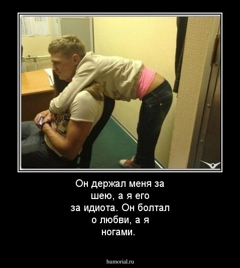 Он держал меня за шею, а я его за идиота. Он болтал о любви, а я ногами.