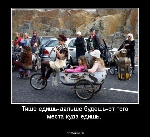 Тише едишь-дальше будешь-от того места куда едишь.