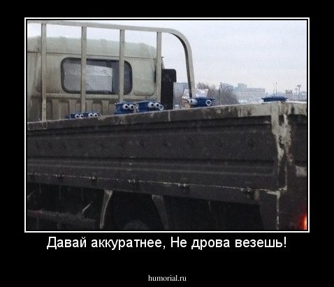 Давай аккуратнее, Не дрова везешь!