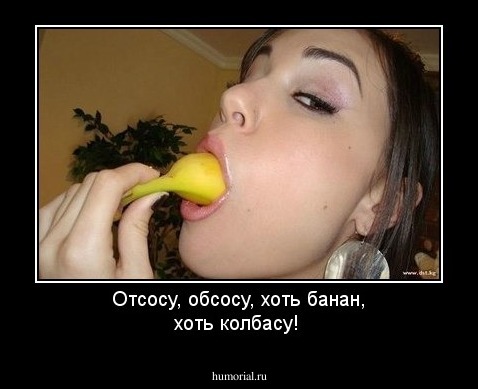 Отсосу, обсосу, хоть банан, хоть колбасу!