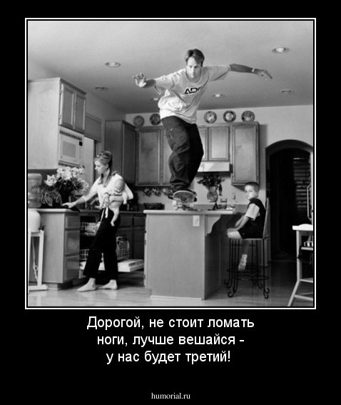 Дорогой, не стоит ломать ноги, лучше вешайся - у нас будет третий!