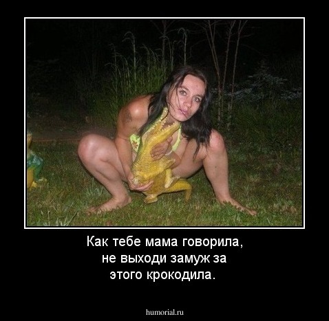 Как тебе мама говорила, не выходи замуж за этого крокодила.