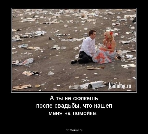 А ты не скажешь после свадьбы, что нашел меня на помойке.