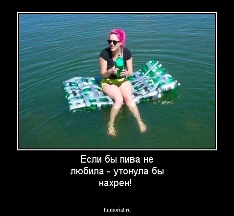 Если бы пива не любила - утонула бы нахрен!
